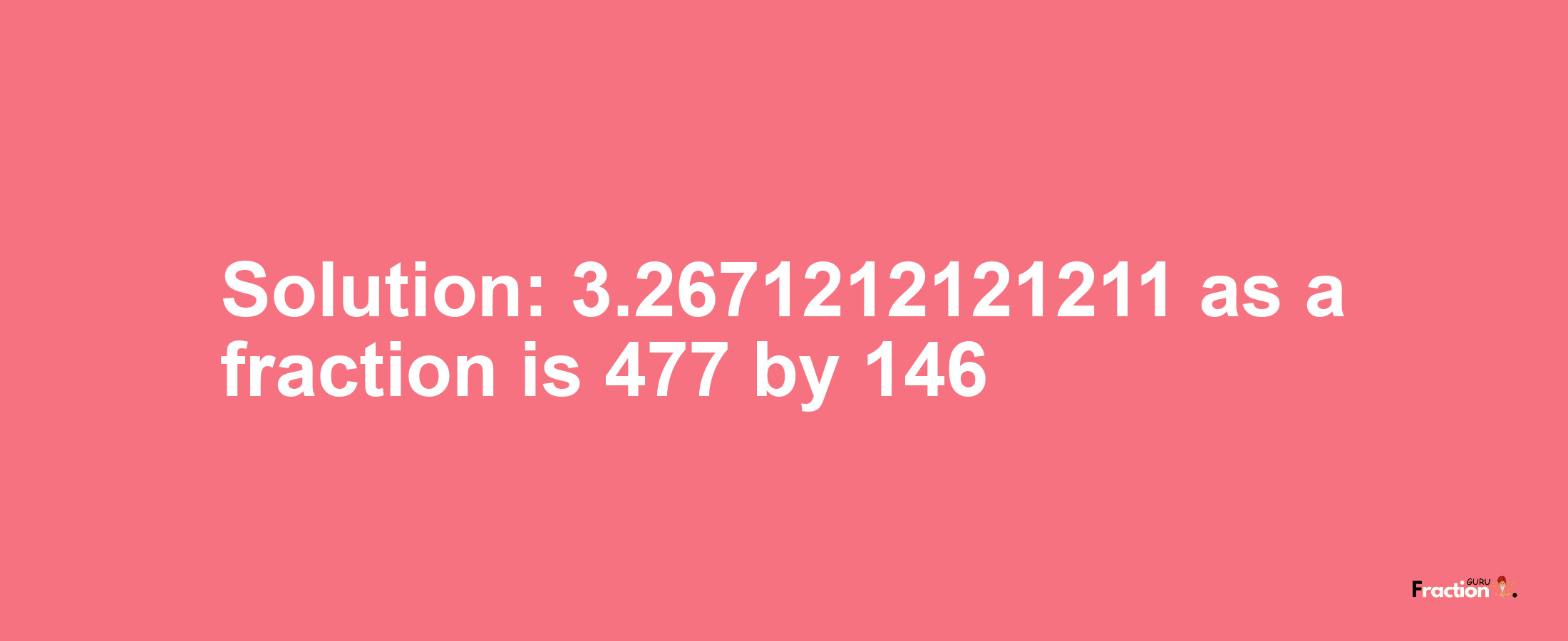 Solution:3.2671212121211 as a fraction is 477/146